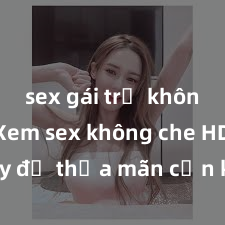 sex gái trẻ không che Xem sex không che HD ngay để thỏa mãn cơn khát tình dục của bạn! Video chất lượng cao, cảnh quay rõ nét, sẽ khiến bạn không thể rời mắt! Hãy trải nghiệm ngay!
