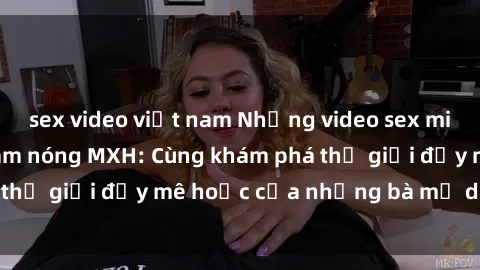 sex video việt nam Những video sex milf Việt Nam đang làm nóng MXH: Cùng khám phá thế giới đầy mê hoặc của những bà mẹ dâm đãng.