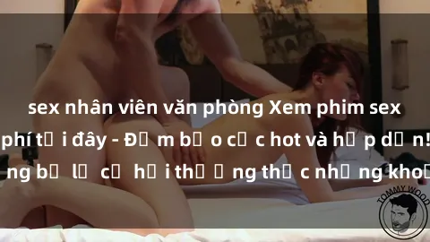sex nhân viên văn phòng Xem phim sex không che miễn phí tại đây - Đảm bảo cực hot và hấp dẫn! Đừng bỏ lỡ cơ hội thưởng thức những khoảnh khắc nóng bỏng này!