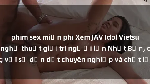 phim sex miễn phí Xem JAV Idol Vietsub - Đỉnh cao của nghệ thuật giải trí người lớn Nhật Bản, cùng với sự dẫn dắt chuyên nghiệp và chất lượng phụ đề từ Việt Nam.