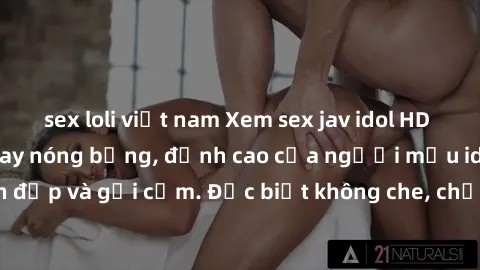 sex loli việt nam Xem sex jav idol HD với những cảnh quay nóng bỏng, đỉnh cao của người mẫu idol xinh đẹp và gợi cảm. Đặc biệt không che, chất lượng hình ảnh sắc nét.