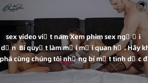sex video việt nam Xem phim sex người lớn không che hấp dẫn  Bí quyết làm mới mối quan hệ. Hãy khám phá cùng chúng tôi những bí mật tình dục đầy kích thích và hấp dẫn!