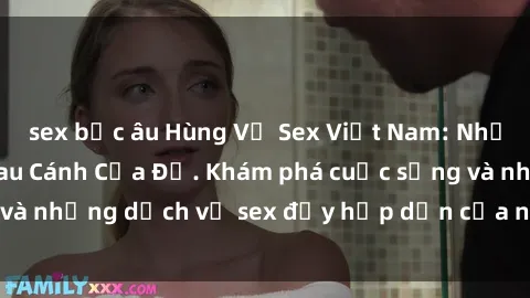 sex bắc âu Hùng Vỹ Sex Việt Nam: Những Bí Mật Đằng Sau Cánh Cửa Đỏ. Khám phá cuộc sống và những dịch vụ sex đầy hấp dẫn của người Việt Nam.