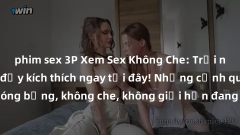 phim sex 3P Xem Sex Không Che: Trải nghiệm mới lạ và đầy kích thích ngay tại đây! Những cảnh quay nóng bỏng, không che, không giới hạn đang chờ đón bạn. Đừng bỏ lỡ!