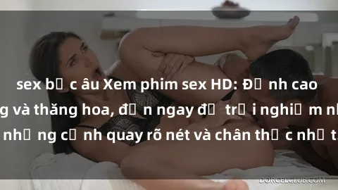 sex bắc âu Xem phim sex HD: Đỉnh cao của sự sung sướng và thăng hoa, đến ngay để trải nghiệm những cảnh quay rõ nét và chân thực nhất. Hãy cùng khám phá!