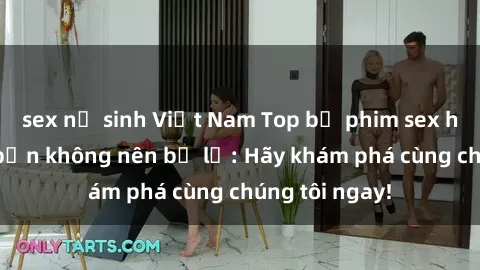 sex nữ sinh Việt Nam Top bộ phim sex hay nhất mà bạn không nên bỏ lỡ: Hãy khám phá cùng chúng tôi ngay!