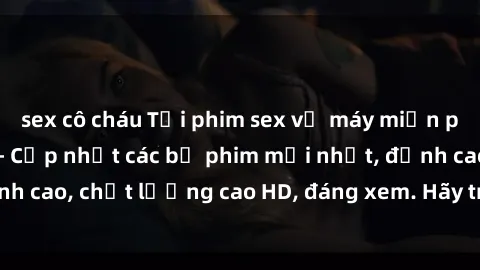 sex cô cháu Tải phim sex về máy miễn phí và nhanh chóng - Cập nhật các bộ phim mới nhất, đỉnh cao, chất lượng cao HD, đáng xem. Hãy trải nghiệm ngay!