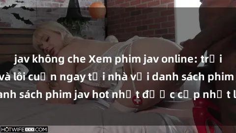 jav không che Xem phim jav online: trải nghiệm hấp dẫn và lôi cuốn ngay tại nhà với danh sách phim jav hot nhất được cập nhật liên tục.