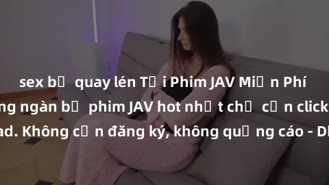 sex bị quay lén Tải Phim JAV Miễn Phí - Thưởng thức hàng ngàn bộ phim JAV hot nhất chỉ cần click download. Không cần đăng ký, không quảng cáo - Dễ dàng tải về và xem online!