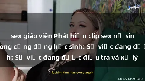sex giáo viên Phát hiện clip sex nữ sinh gây chấn động trong cộng đồng học sinh: Sự việc đang được điều tra và xử lý