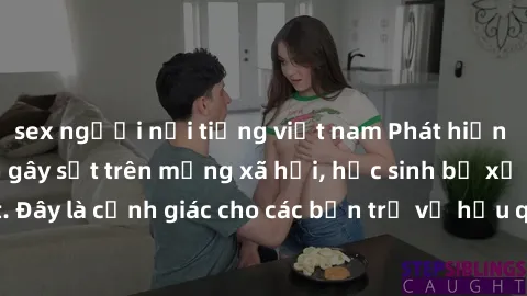 sex người nổi tiếng việt nam Phát hiện clip nóng sinh viên gây sốt trên mạng xã hội, học sinh bị xử lý nghiêm ngặt. Đây là cảnh giác cho các bạn trẻ về hậu quả của việc chia sẻ thông tin trái phép trê