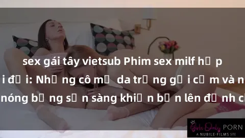 sex gái tây vietsub Phim sex milf hấp dẫn nhất mọi thời đại: Những cô mẹ da trắng gợi cảm và nóng bỏng sẵn sàng khiến bạn lên đỉnh chỉ trong chớp mắt!