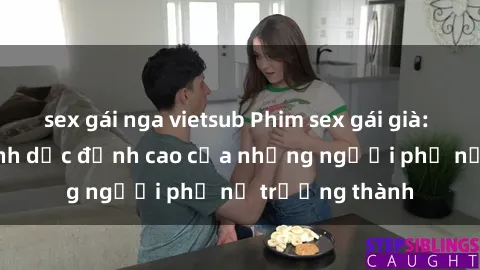 sex gái nga vietsub Phim sex gái già: Trải nghiệm tình dục đỉnh cao của những người phụ nữ trưởng thành