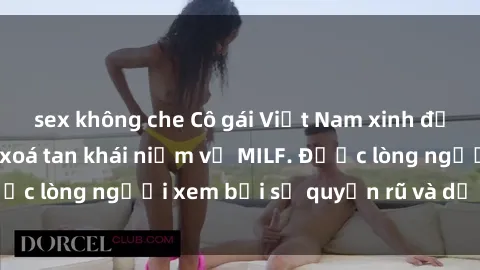 sex không che Cô gái Việt Nam xinh đẹp và gợi cảm làm xoá tan khái niệm về MILF. Được lòng người xem bởi sự quyến rũ và dễ thương.