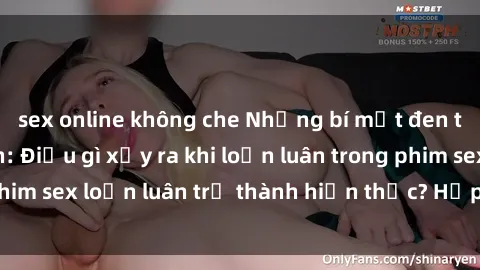 sex online không che Những bí mật đen tối trong gia đình: Điều gì xảy ra khi loạn luân trong phim sex loạn luân trở thành hiện thực? Hấp dẫn và gây sốc!