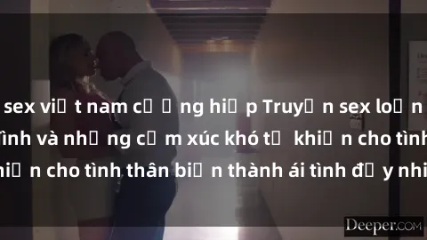 sex việt nam cưỡng hiếp Truyện sex loạn luân: Bí mật gia đình và những cảm xúc khó tả khiến cho tình thân biến thành ái tình đầy nhiệt huyết