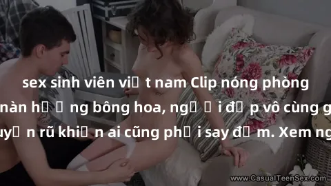 sex sinh viên việt nam Clip nóng phòng tắm: Hít thở nồng nàn hương bông hoa, người đẹp vô cùng gợi cảm và quyến rũ khiến ai cũng phải say đắm. Xem ngay để trải nghiệm điều đặc biệt!