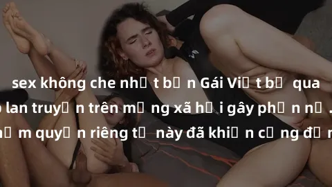 sex không che nhật bản Gái Việt bị quay lén khi tắm, clip lan truyền trên mạng xã hội gây phẫn nộ. Hành động vi phạm quyền riêng tư này đã khiến cộng đồng mạng bức xúc và đòi trừng phạt thật nghiêm kh