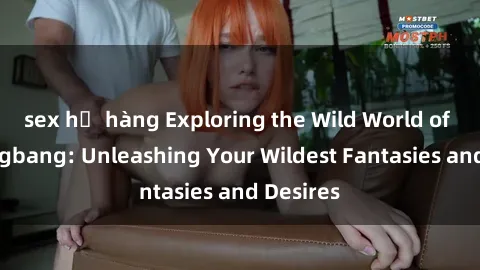 sex họ hàng Exploring the Wild World of Sex Gangbang: Unleashing Your Wildest Fantasies and Desires