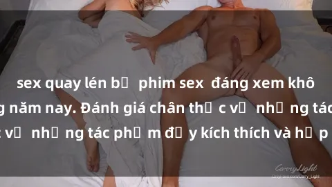 sex quay lén bộ phim sex  đáng xem không thể bỏ lỡ trong năm nay. Đánh giá chân thực về những tác phẩm đầy kích thích và hấp dẫn này.