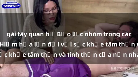 gái tây quan hệ Bạo lực nhóm trong các hành vi tình dục: Hiểm họa lớn đối với sức khỏe tâm thần và tinh thần của nạn nhân.