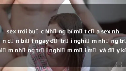 sex trói buộc Những bí mật của sex nhóm không che mà bạn cần biết ngay để trải nghiệm những trải nghiệm mới mẻ và đầy kích thích.