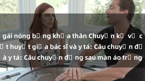 gái nóng bỏng khỏa thân Chuyện kể về cuộc tình đầy nhiệt huyết giữa bác sĩ và y tá: Câu chuyện đằng sau màn áo trắng