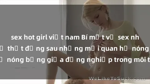 sex hot girl việt nam Bí mật về sex nhân viên văn phòng: Sự thật đằng sau những mối quan hệ nóng bỏng giữa đồng nghiệp trong môi trường làm việc.