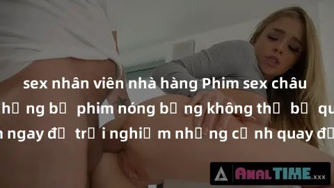 sex nhân viên nhà hàng Phim sex châu Âu đỉnh cao: Top những bộ phim nóng bỏng không thể bỏ qua! Xem ngay để trải nghiệm những cảnh quay đầy kích thích và cuồng nhiệt.