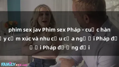phim sex jav Phim sex Pháp - cuộc hành trình đầy cảm xúc và nhu cầu của người Pháp đương đại
