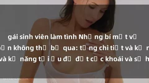 gái sinh viên làm tình Những bí mật về sex người lớn mà bạn không thể bỏ qua: từng chi tiết và kỹ năng tối ưu để đạt cực khoái và sự hài lòng tối đa.