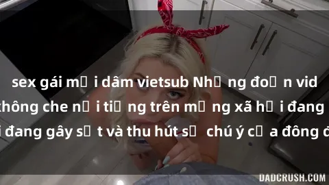 sex gái mại dâm vietsub Những đoạn video sex Việt Nam không che nổi tiếng trên mạng xã hội đang gây sốt và thu hút sự chú ý của đông đảo người xem.