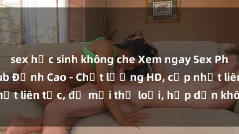 sex học sinh không che Xem ngay Sex Phim Hàn Quốc Vietsub Đỉnh Cao - Chất lượng HD, cập nhật liên tục, đủ mọi thể loại, hấp dẫn không thể bỏ qua!