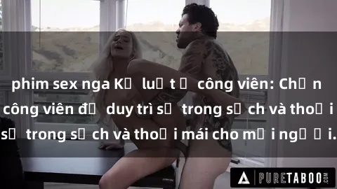 phim sex nga Kỷ luật ở công viên: Chấn chỉnh hành vi sex công viên để duy trì sự trong sạch và thoải mái cho mọi người.