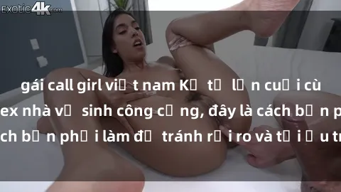 gái call girl việt nam Kể từ lần cuối cùng bạn thực hành sex nhà vệ sinh công cộng, đây là cách bạn phải làm để tránh rủi ro và tối ưu trải nghiệm.