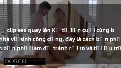 clip sex quay lén Kể từ lần cuối cùng bạn thực hành sex nhà vệ sinh công cộng, đây là cách bạn phải làm để tránh rủi ro và tối ưu trải nghiệm.