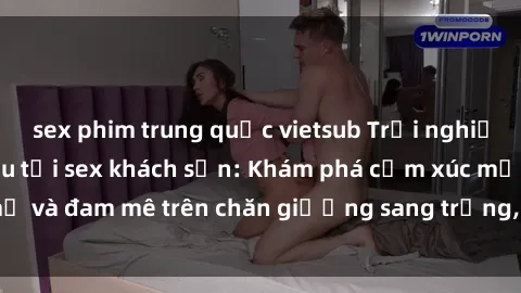 sex phim trung quốc vietsub Trải nghiệm đỉnh cao tình yêu tại sex khách sạn: Khám phá cảm xúc mới mẻ và đam mê trên chăn giường sang trọng, độc đáo, không giới hạn.