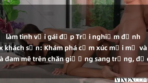 làm tình với gái đẹp Trải nghiệm đỉnh cao tình yêu tại sex khách sạn: Khám phá cảm xúc mới mẻ và đam mê trên chăn giường sang trọng, độc đáo, không giới hạn.