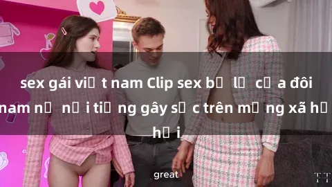 sex gái việt nam Clip sex bị lộ của đôi nam nữ nổi tiếng gây sốc trên mạng xã hội