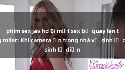 phim sex jav hd Bí mật sex bị quay lén trong toilet: Khi camera ẩn trong nhà vệ sinh lộ diện