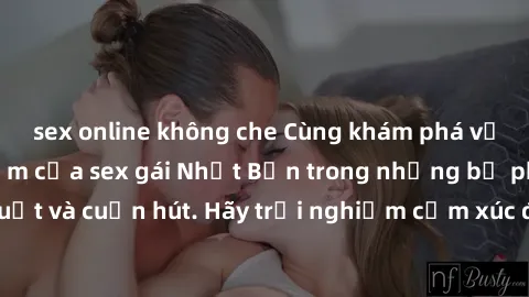 sex online không che Cùng khám phá vẻ đẹp và sức gợi cảm của sex gái Nhật Bản trong những bộ phim đầy nghệ thuật và cuốn hút. Hãy trải nghiệm cảm xúc đầy mới mẻ và sống động từ những cảnh quay tinh tế
