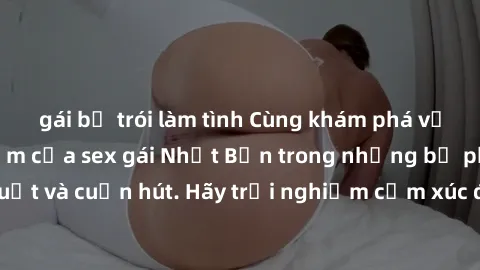 gái bị trói làm tình Cùng khám phá vẻ đẹp và sức gợi cảm của sex gái Nhật Bản trong những bộ phim đầy nghệ thuật và cuốn hút. Hãy trải nghiệm cảm xúc đầy mới mẻ và sống động từ những cảnh quay tinh tế