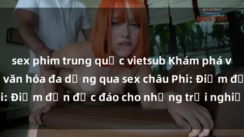 sex phim trung quốc vietsub Khám phá vẻ đẹp tự nhiên và văn hóa đa dạng qua sex châu Phi: Điểm đến độc đáo cho những trải nghiệm khó quên