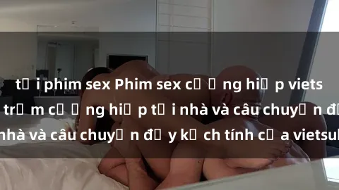 tải phim sex Phim sex cưỡng hiếp vietsub: Nữ sinh bị tên trộm cưỡng hiếp tại nhà và câu chuyện đầy kịch tính của vietsub