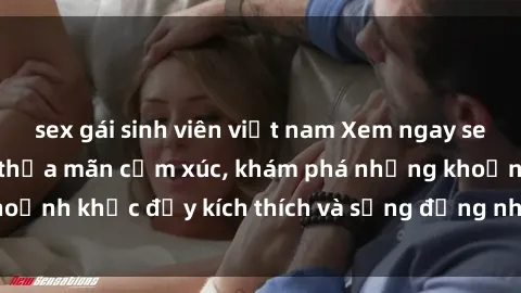 sex gái sinh viên việt nam Xem ngay sex jav không che để thỏa mãn cảm xúc, khám phá những khoảnh khắc đầy kích thích và sống động nhất chỉ trong click!