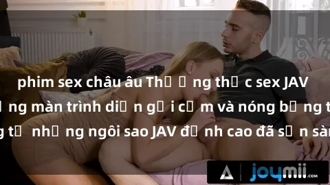phim sex châu âu Thưởng thức sex JAV idol miễn phí: Những màn trình diễn gợi cảm và nóng bỏng từ những ngôi sao JAV đỉnh cao đã sẵn sàng để bạn khám phá.