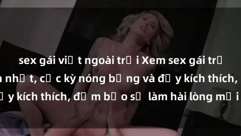 sex gái việt ngoài trời Xem sex gái trẻ không che hấp dẫn nhất, cực kỳ nóng bỏng và đầy kích thích, đảm bảo sẽ làm hài lòng mọi người!
