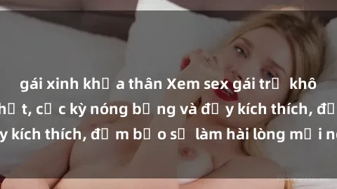 gái xinh khỏa thân Xem sex gái trẻ không che hấp dẫn nhất, cực kỳ nóng bỏng và đầy kích thích, đảm bảo sẽ làm hài lòng mọi người!