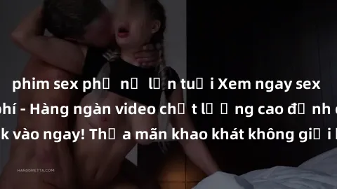 phim sex phụ nữ lớn tuổi Xem ngay sex jav full HD miễn phí - Hàng ngàn video chất lượng cao đỉnh cao chỉ cần click vào ngay! Thỏa mãn khao khát không giới hạn, đón chờ những trải nghiệm mới lạ!