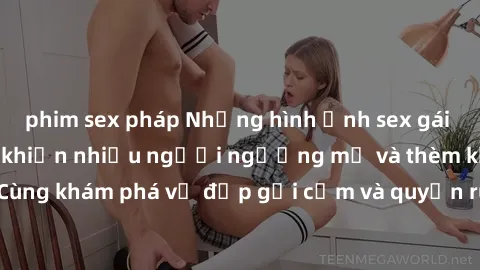 phim sex pháp Những hình ảnh sex gái sinh viên Việt Nam khiến nhiều người ngưỡng mộ và thèm khát. Cùng khám phá vẻ đẹp gợi cảm và quyến rũ của những cô gái trẻ này.